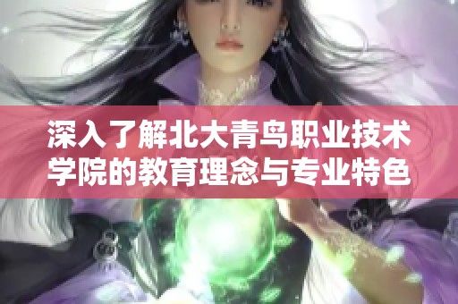 深入了解北大青鸟职业技术学院的教育理念与专业特色