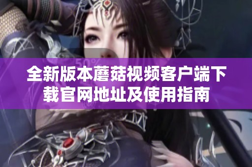 全新版本蘑菇视频客户端下载官网地址及使用指南