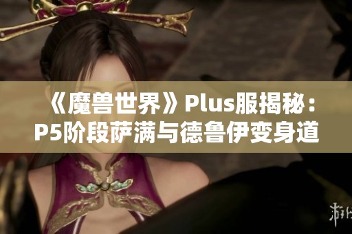 《魔兽世界》Plus服揭秘：P5阶段萨满与德鲁伊变身道具曝光
