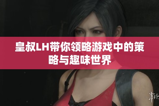 皇叔LH带你领略游戏中的策略与趣味世界