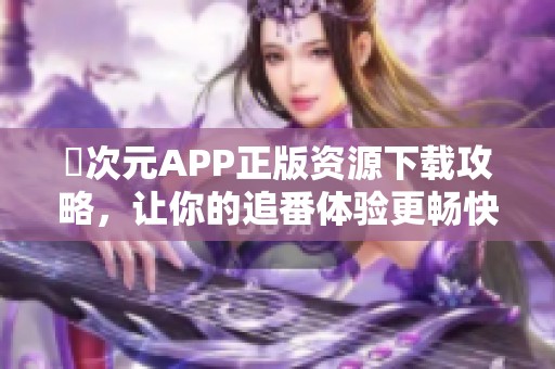 囧次元APP正版资源下载攻略，让你的追番体验更畅快