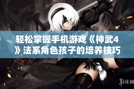 轻松掌握手机游戏《神武4》法系角色孩子的培养技巧与策略