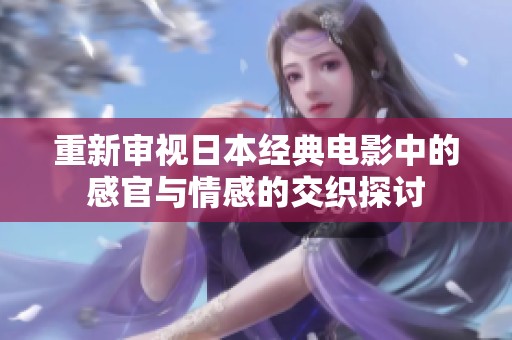 重新审视日本经典电影中的感官与情感的交织探讨