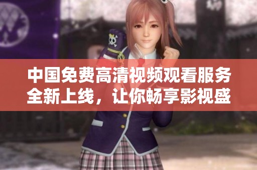中国免费高清视频观看服务全新上线，让你畅享影视盛宴