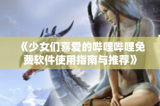 《少女们喜爱的哔哩哔哩免费软件使用指南与推荐》