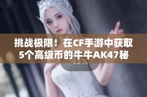 挑战极限！在CF手游中获取5个高级币的牛牛AK47秘籍分享