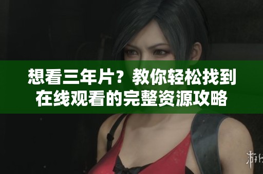 想看三年片？教你轻松找到在线观看的完整资源攻略