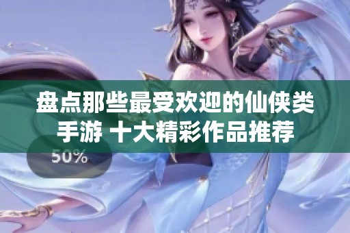 盘点那些最受欢迎的仙侠类手游 十大精彩作品推荐