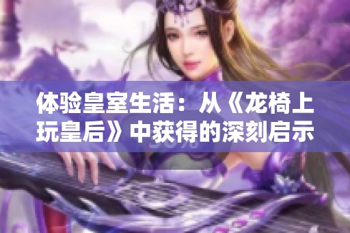 体验皇室生活：从《龙椅上玩皇后》中获得的深刻启示与总结