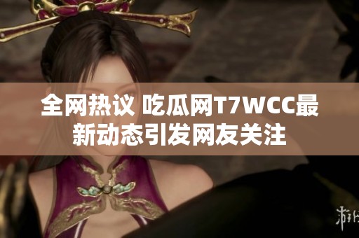 全网热议 吃瓜网T7WCC最新动态引发网友关注