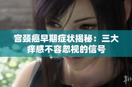 宫颈癌早期症状揭秘：三大痒感不容忽视的信号