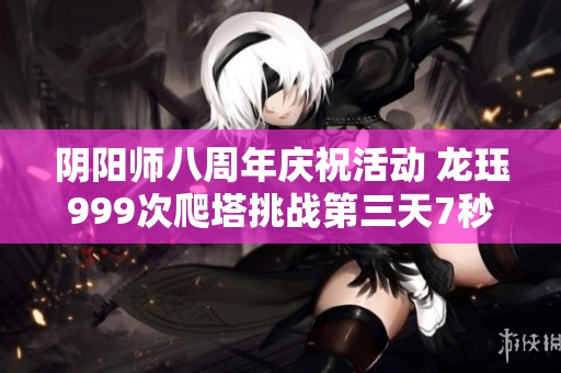 阴阳师八周年庆祝活动 龙珏999次爬塔挑战第三天7秒完成