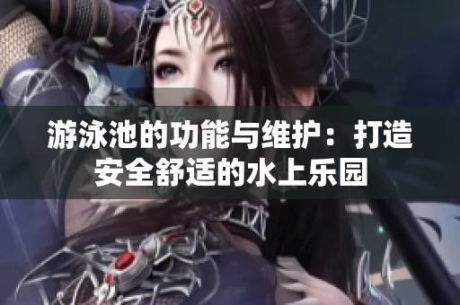 游泳池的功能与维护：打造安全舒适的水上乐园