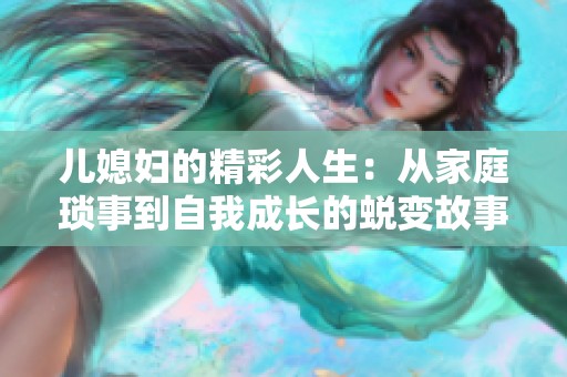 儿媳妇的精彩人生：从家庭琐事到自我成长的蜕变故事