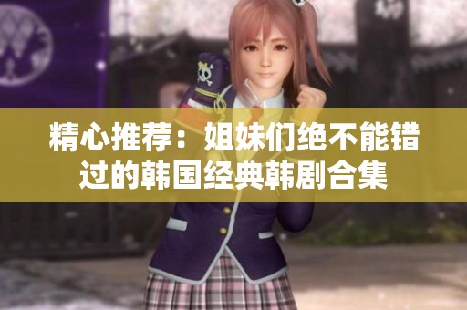 精心推荐：姐妹们绝不能错过的韩国经典韩剧合集