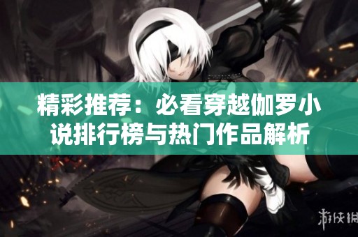 精彩推荐：必看穿越伽罗小说排行榜与热门作品解析