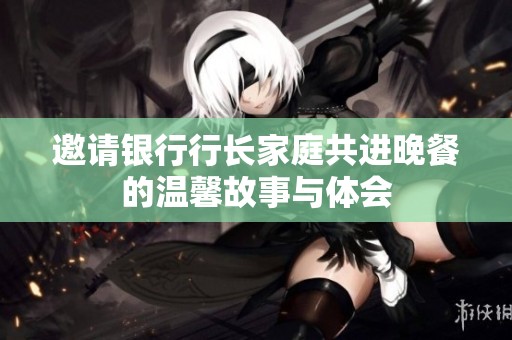 邀请银行行长家庭共进晚餐的温馨故事与体会