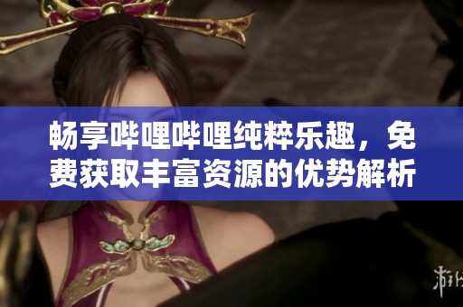 畅享哔哩哔哩纯粹乐趣，免费获取丰富资源的优势解析