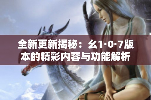 全新更新揭秘：幺1·0·7版本的精彩内容与功能解析