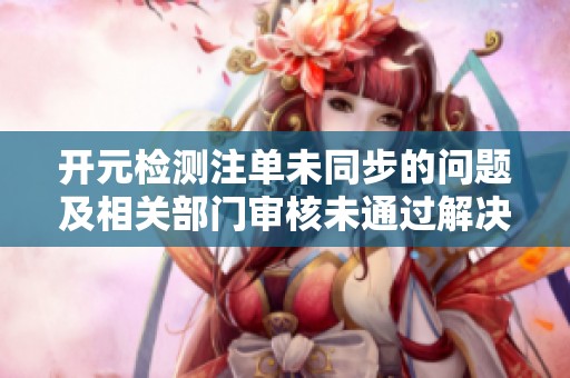 开元检测注单未同步的问题及相关部门审核未通过解决方案分析