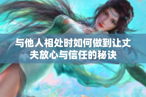 与他人相处时如何做到让丈夫放心与信任的秘诀