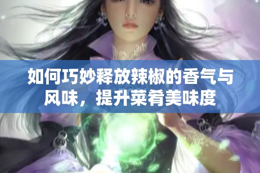 如何巧妙释放辣椒的香气与风味，提升菜肴美味度