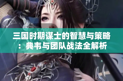 三国时期谋士的智慧与策略：典韦与团队战法全解析