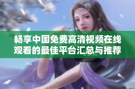 畅享中国免费高清视频在线观看的最佳平台汇总与推荐
