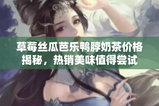 草莓丝瓜芭乐鸭脖奶茶价格揭秘，热销美味值得尝试