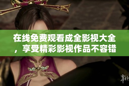 在线免费观看成全影视大全，享受精彩影视作品不容错过