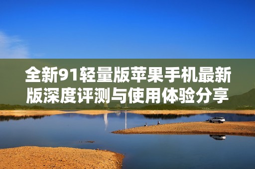 全新91轻量版苹果手机最新版深度评测与使用体验分享
