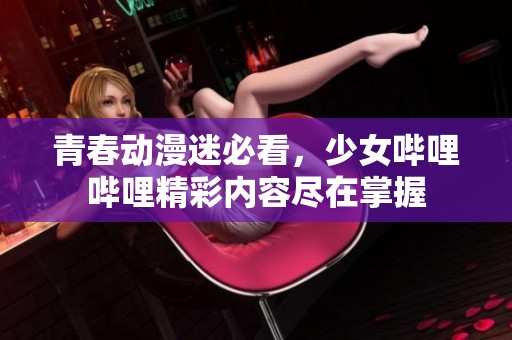 青春动漫迷必看，少女哔哩哔哩精彩内容尽在掌握