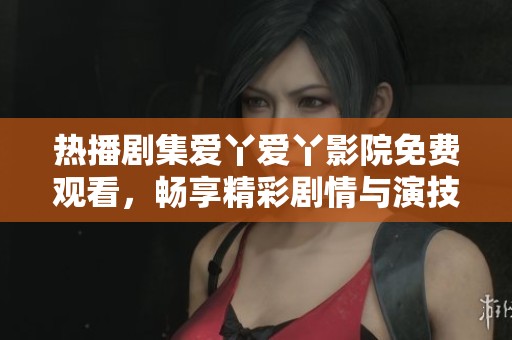 热播剧集爱丫爱丫影院免费观看，畅享精彩剧情与演技亮点