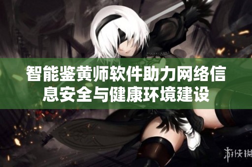 智能鉴黄师软件助力网络信息安全与健康环境建设