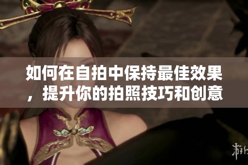 如何在自拍中保持最佳效果，提升你的拍照技巧和创意