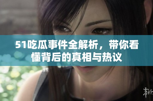 51吃瓜事件全解析，带你看懂背后的真相与热议