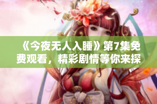 《今夜无人入睡》第7集免费观看，精彩剧情等你来探寻