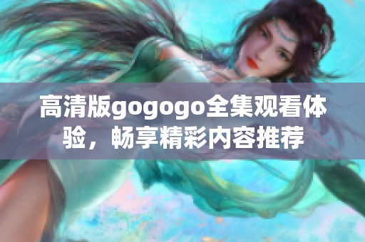 高清版gogogo全集观看体验，畅享精彩内容推荐