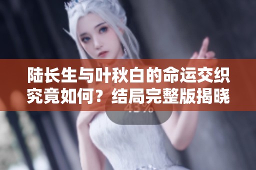 陆长生与叶秋白的命运交织究竟如何？结局完整版揭晓！