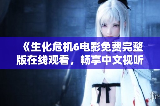 《生化危机6电影免费完整版在线观看，畅享中文视听盛宴》