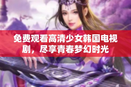 免费观看高清少女韩国电视剧，尽享青春梦幻时光