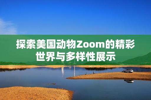 探索美国动物Zoom的精彩世界与多样性展示