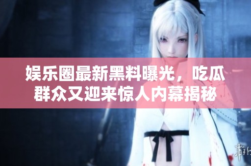 娱乐圈最新黑料曝光，吃瓜群众又迎来惊人内幕揭秘