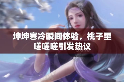 坤坤寒冷瞬间体验，桃子里嗟嗟嗟引发热议