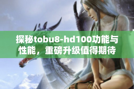 探秘tobu8-hd100功能与性能，重磅升级值得期待