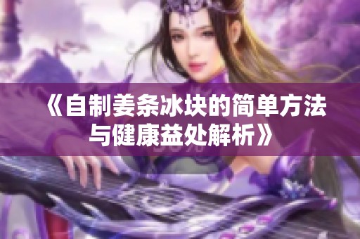《自制姜条冰块的简单方法与健康益处解析》