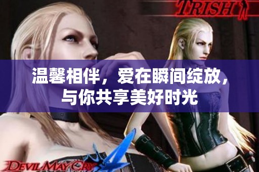 温馨相伴，爱在瞬间绽放，与你共享美好时光