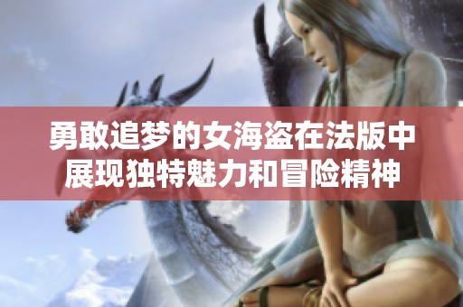 勇敢追梦的女海盗在法版中展现独特魅力和冒险精神