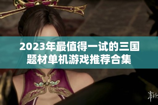 2023年最值得一试的三国题材单机游戏推荐合集