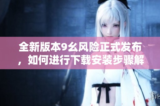 全新版本9幺风险正式发布，如何进行下载安装步骤解析